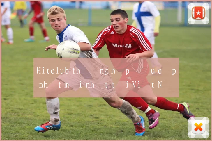 Hitclub thưởng nạp đầu cập nhật mới nhất tại Việt Nam