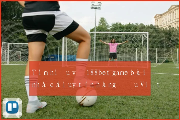 Tìm hiểu về 188bet game bài nhà cái uy tín hàng đầu Việt Nam