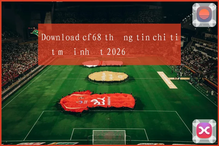 Download cf68 thông tin chi tiết mới nhất 2026